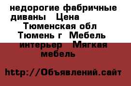 недорогие фабричные диваны › Цена ­ 20 000 - Тюменская обл., Тюмень г. Мебель, интерьер » Мягкая мебель   